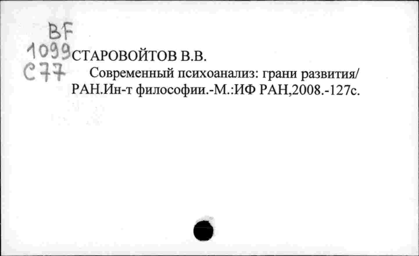 ﻿В.Я
И ОаЭсТАРОВОЙТОВ в.в.

Современный психоанализ: грани развития/
РАН.Ин-т философии.-М.:ИФ РАН,2008.-127с.